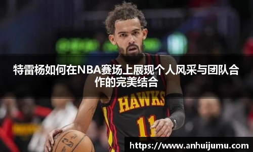 特雷杨如何在NBA赛场上展现个人风采与团队合作的完美结合
