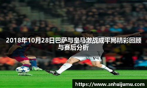 2018年10月28日巴萨与皇马激战成平局精彩回顾与赛后分析