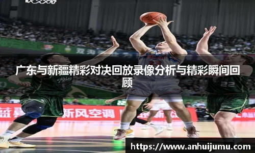 广东与新疆精彩对决回放录像分析与精彩瞬间回顾