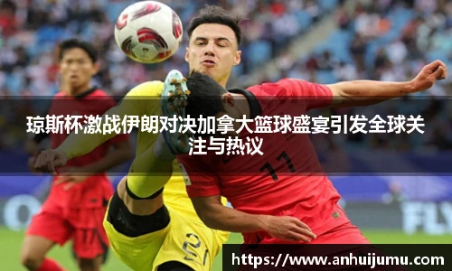 琼斯杯激战伊朗对决加拿大篮球盛宴引发全球关注与热议